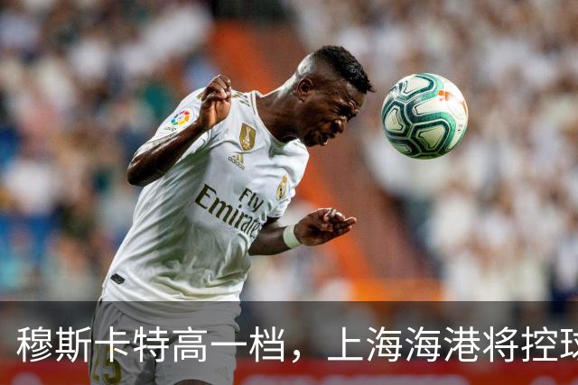 穆斯卡特高一档，上海海港将控球和无球穿插全拉满