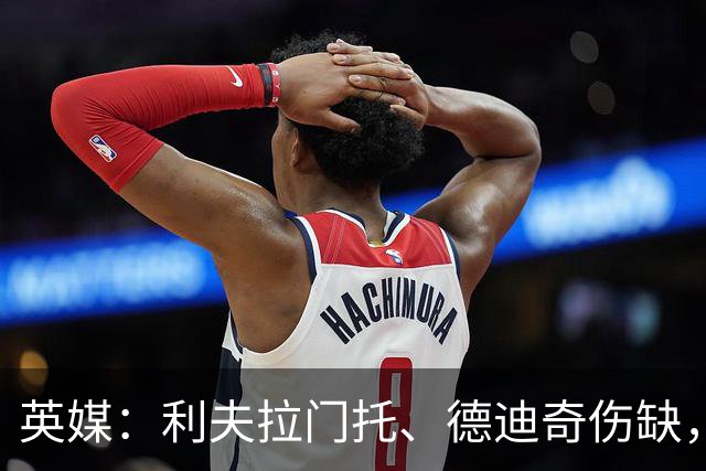 英媒：利夫拉门托、德迪奇伤缺，米利或客串右后卫