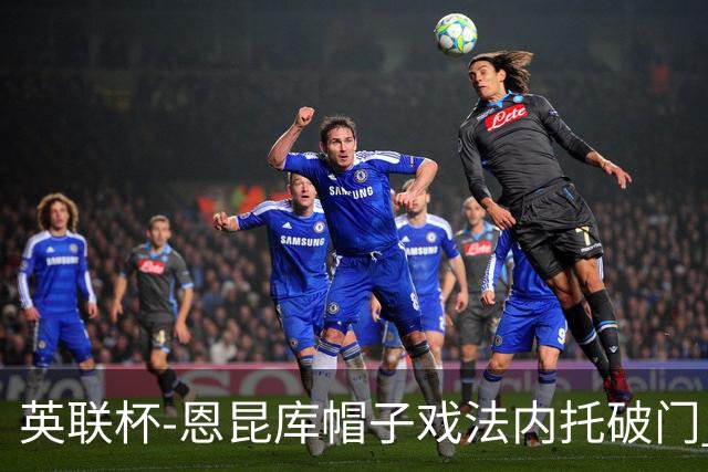 英联杯-恩昆库帽子戏法内托破门 切尔西5-0巴罗