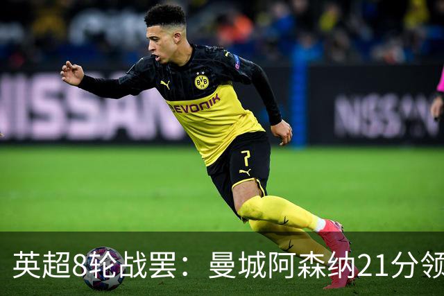 英超8轮战罢：曼城阿森纳21分领跑，利物浦第4，热刺第14曼联第16