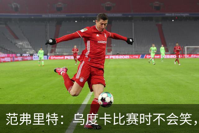 范弗里特：乌度卡比赛时不会笑，其余21小时没个正形