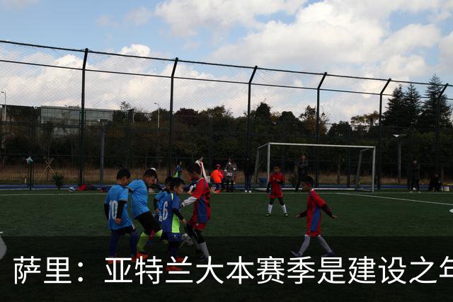 萨里：亚特兰大本赛季是建设之年，没有设定短期目标