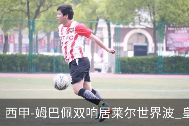 西甲-姆巴佩双响居莱尔世界波 皇马4-1塞维利亚3连胜