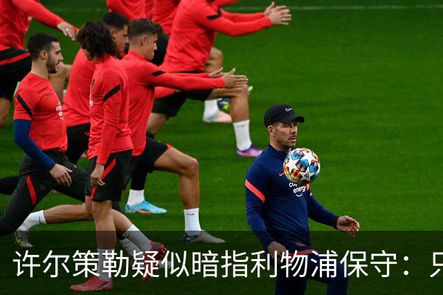许尔策勒疑似暗指利物浦保守：只有一支球队在努力赢下比赛