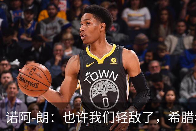 诺阿-朗：也许我们轻敌了，希腊看起来比我们更渴望胜利