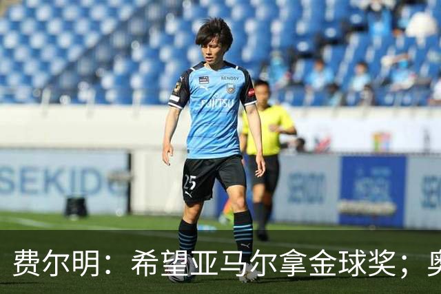 费尔明：希望亚马尔拿金球奖；奥尔莫是我最合得来的球员之一