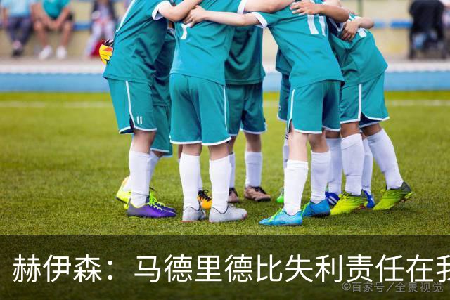赫伊森：马德里德比失利责任在我；联赛还剩31场，悬念仍在