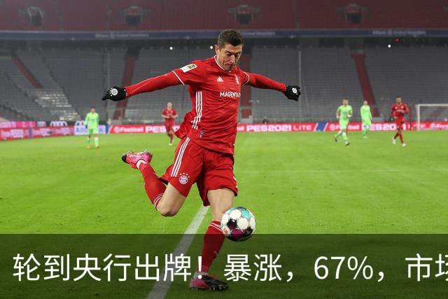 轮到央行出牌！暴涨，67%，市场集体沉默，银行机构先扛不住了