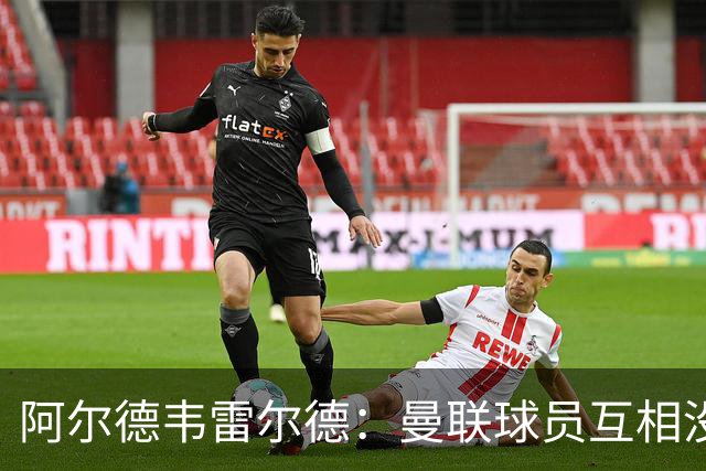 阿尔德韦雷尔德：曼联球员互相没有交流，他们缺乏大场面先生