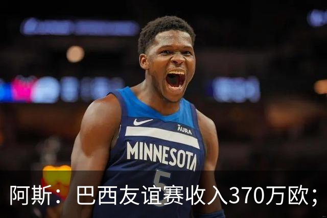 阿斯：巴西友谊赛收入370万欧；维尼修斯半场被换下，问题仍多