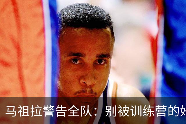 马祖拉警告全队：别被训练营的好气氛骗了