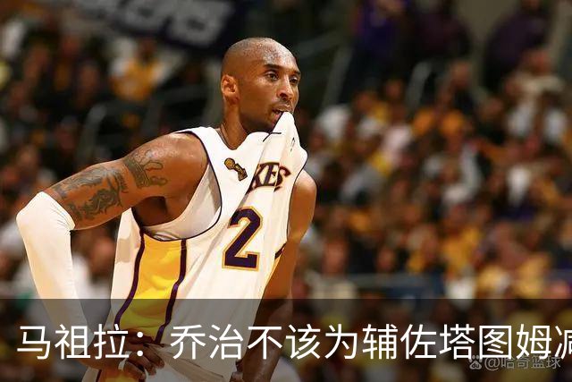 马祖拉：乔治不该为辅佐塔图姆减少贡献 反而需要他承担更多责任