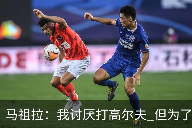 马祖拉：我讨厌打高尔夫 但为了和手下球员交流还是主动去学