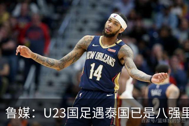 鲁媒：U23国足遇泰国已是八强里相对好打的对手，球员心里有底