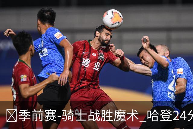 🏀季前赛-骑士战胜魔术 哈登24分 米切尔11+6 班凯罗半场10中1
