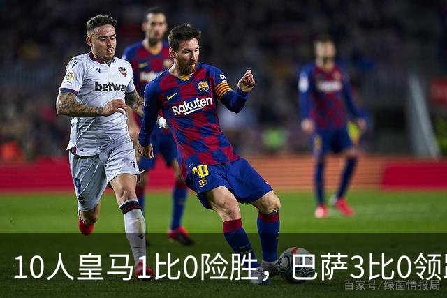 10人皇马1比0险胜，巴萨3比0领跑，马竞2比1逆转，西甲最新积分出炉