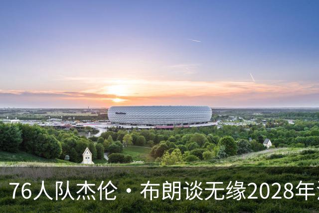 76人队杰伦·布朗谈无缘2028年洛杉矶奥运会美国队：无法效力