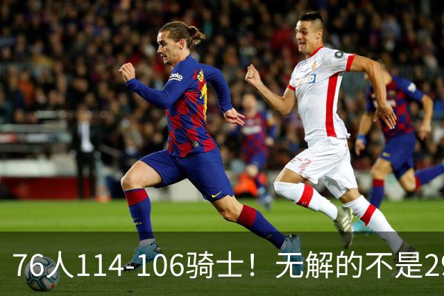 76人114-106骑士！无解的不是29分大逆转，而是詹姆斯赛后道出一事实
