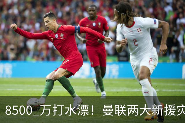 8500 万打水漂！曼联两大新援灾难发挥！球迷怒喷立刻清洗