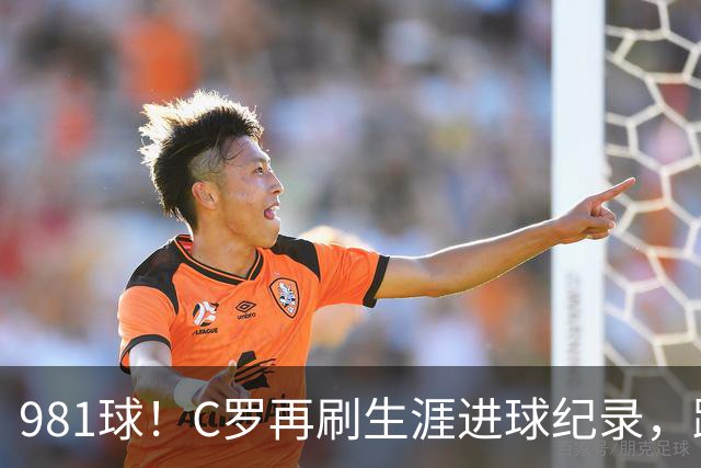 981球！C罗再刷生涯进球纪录，距离千球神迹仅剩19球