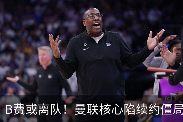 B费或离队！曼联核心陷续约僵局，基恩炮轰更衣室氛围