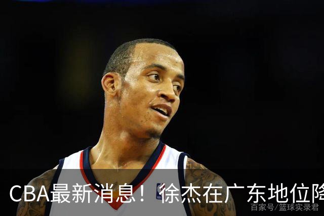 CBA最新消息！徐杰在广东地位降低，邱彪信任班顿，宁波签约新外援