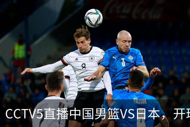 CCTV5直播中国男篮VS日本，开球时间压力大，郭士强锋线上该用谁