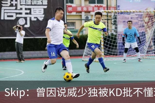 Skip：曾因说威少独被KD批不懂球 最后KD还是因此离开了雷霆